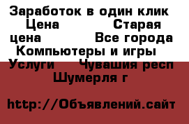 Заработок в один клик › Цена ­ 1 000 › Старая цена ­ 1 000 - Все города Компьютеры и игры » Услуги   . Чувашия респ.,Шумерля г.